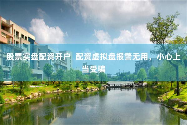 股票实盘配资开户  配资虚拟盘报警无用，小心上当受骗