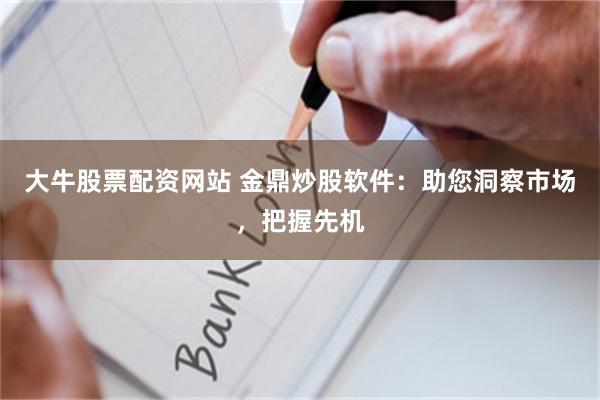 大牛股票配资网站 金鼎炒股软件：助您洞察市场，把握先机