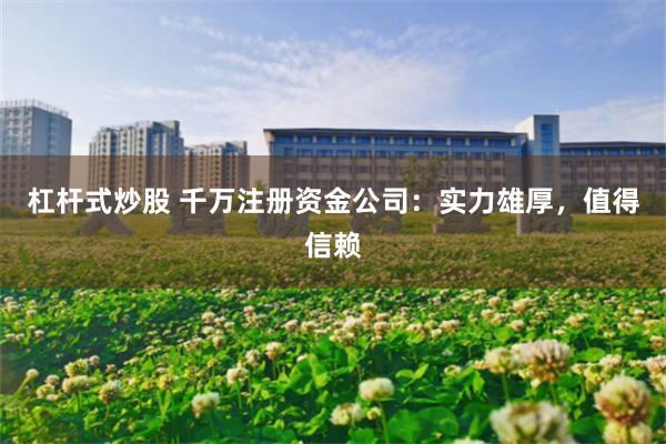 杠杆式炒股 千万注册资金公司：实力雄厚，值得信赖