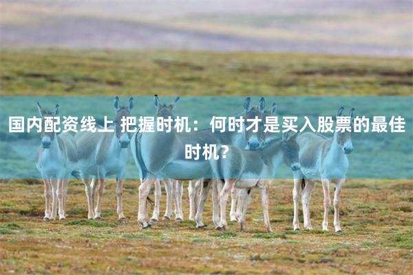 国内配资线上 把握时机：何时才是买入股票的最佳时机？