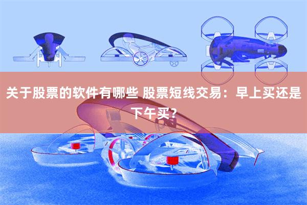 关于股票的软件有哪些 股票短线交易：早上买还是下午买？