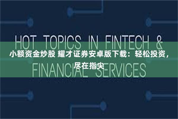 小额资金炒股 耀才证券安卓版下载：轻松投资，尽在指尖