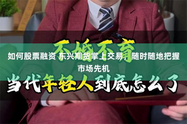 如何股票融资 东兴期货掌上交易，随时随地把握市场先机