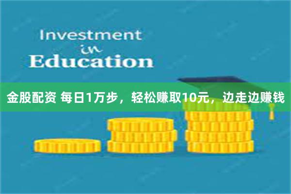 金股配资 每日1万步，轻松赚取10元，边走边赚钱