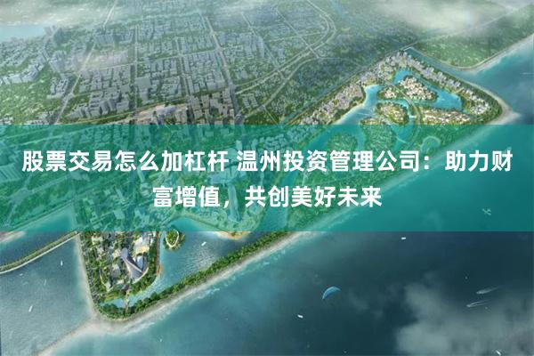 股票交易怎么加杠杆 温州投资管理公司：助力财富增值，共创美好未来
