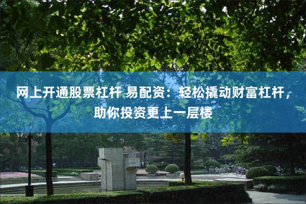 网上开通股票杠杆 易配资：轻松撬动财富杠杆，助你投资更上一层楼