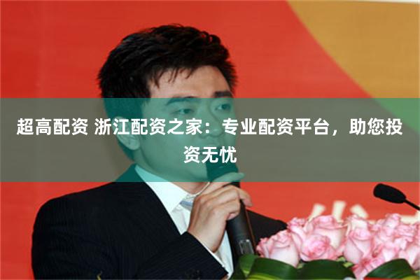 超高配资 浙江配资之家：专业配资平台，助您投资无忧