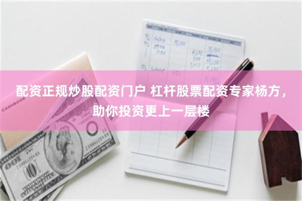 配资正规炒股配资门户 杠杆股票配资专家杨方，助你投资更上一层楼