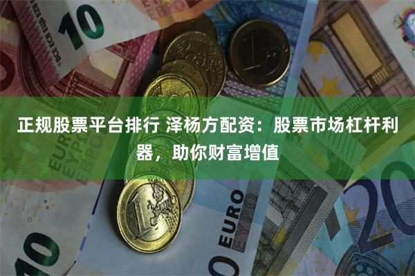 正规股票平台排行 泽杨方配资：股票市场杠杆利器，助你财富增值
