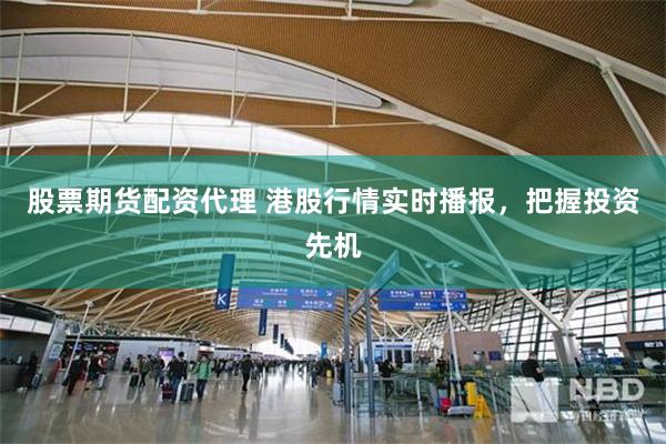 股票期货配资代理 港股行情实时播报，把握投资先机