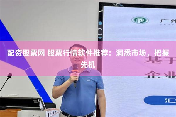 配资股票网 股票行情软件推荐：洞悉市场，把握先机