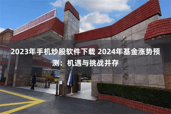 2023年手机炒股软件下载 2024年基金涨势预测：机遇与挑战并存