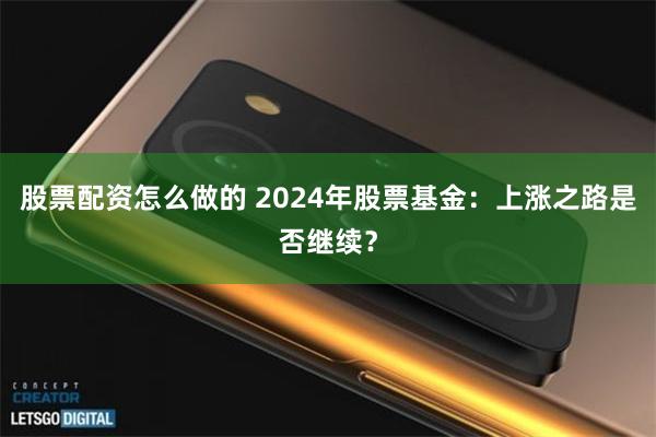 股票配资怎么做的 2024年股票基金：上涨之路是否继续？