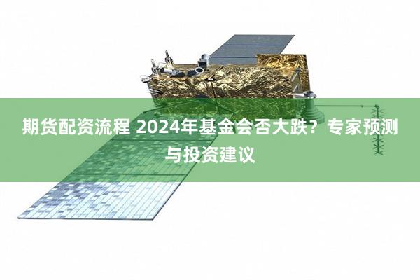期货配资流程 2024年基金会否大跌？专家预测与投资建议