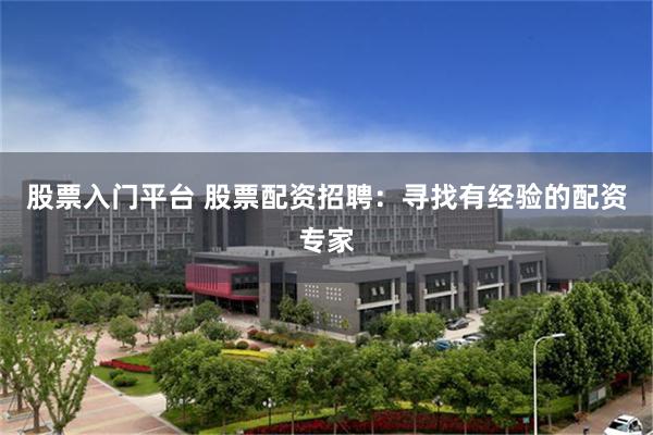 股票入门平台 股票配资招聘：寻找有经验的配资专家