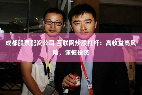 成都股票配资公司 互联网炒股杠杆：高收益高风险，谨慎投资