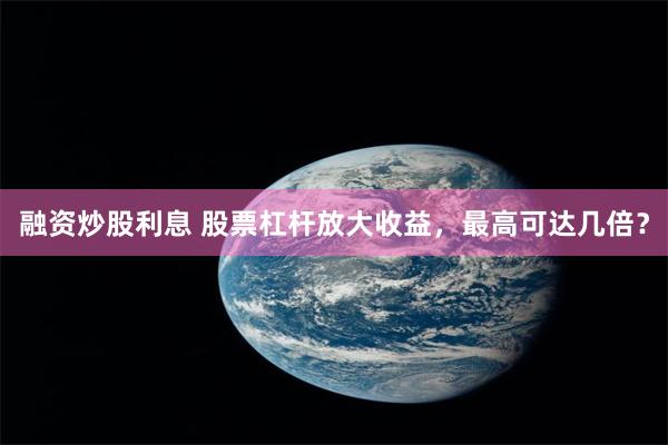 融资炒股利息 股票杠杆放大收益，最高可达几倍？