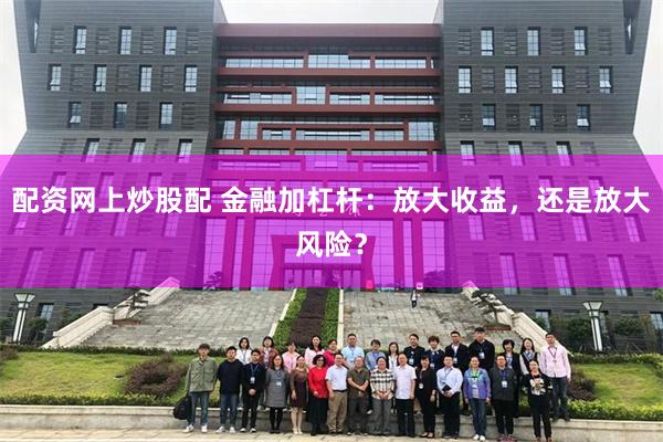 配资网上炒股配 金融加杠杆：放大收益，还是放大风险？