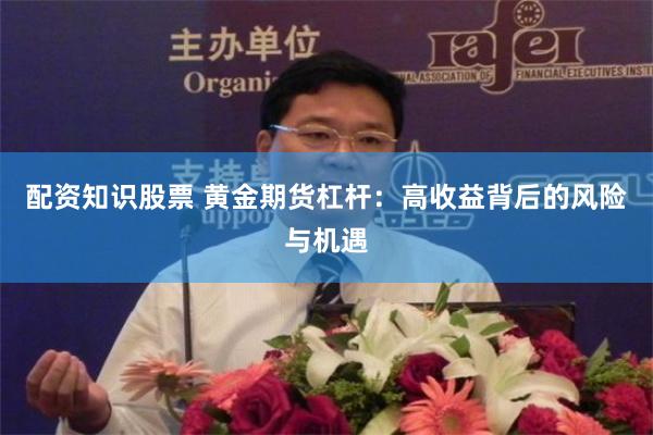 配资知识股票 黄金期货杠杆：高收益背后的风险与机遇