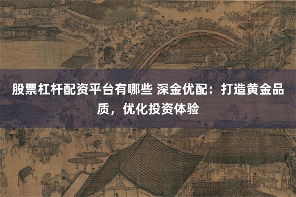 股票杠杆配资平台有哪些 深金优配：打造黄金品质，优化投资体验