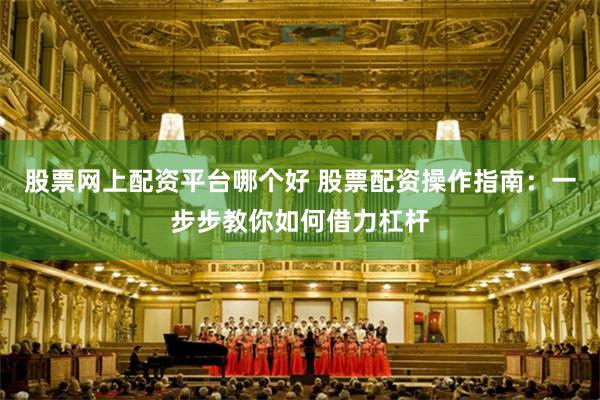 股票网上配资平台哪个好 股票配资操作指南：一步步教你如何借力杠杆