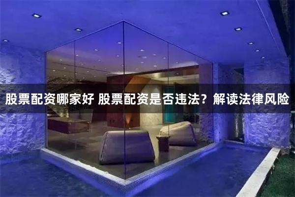股票配资哪家好 股票配资是否违法？解读法律风险