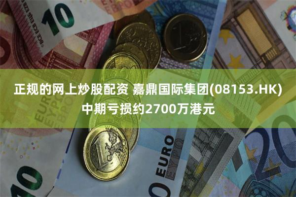正规的网上炒股配资 嘉鼎国际集团(08153.HK)中期亏损约2700万港元