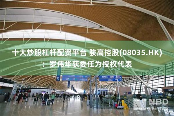十大炒股杠杆配资平台 骏高控股(08035.HK)：罗伟华获委任为授权代表