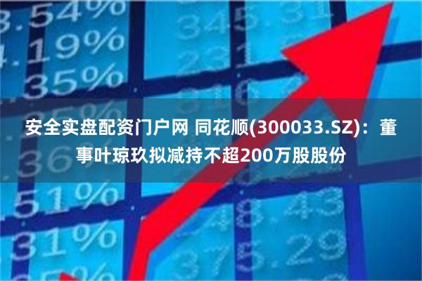 安全实盘配资门户网 同花顺(300033.SZ)：董事叶琼玖拟减持不超200万股股份