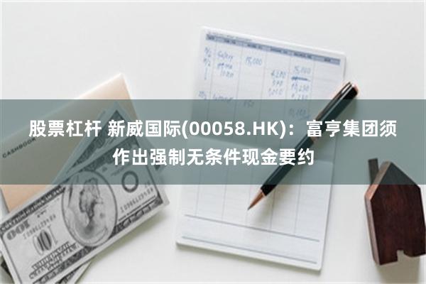 股票杠杆 新威国际(00058.HK)：富亨集团须作出强制无条件现金要约