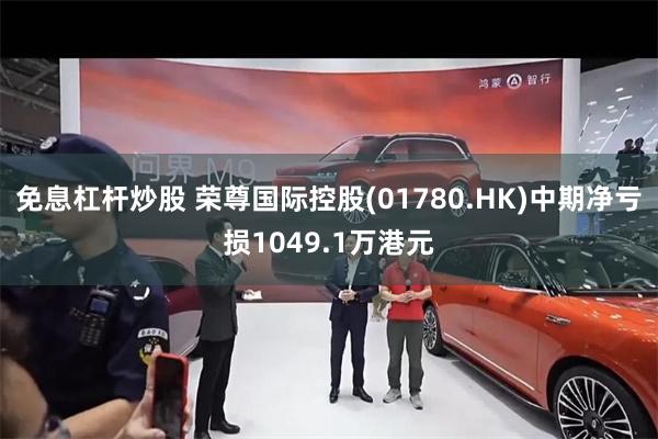 免息杠杆炒股 荣尊国际控股(01780.HK)中期净亏损1049.1万港元