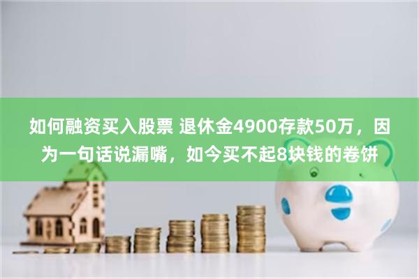 如何融资买入股票 退休金4900存款50万，因为一句话说漏嘴，如今买不起8块钱的卷饼