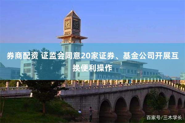 券商配资 证监会同意20家证券、基金公司开展互换便利操作