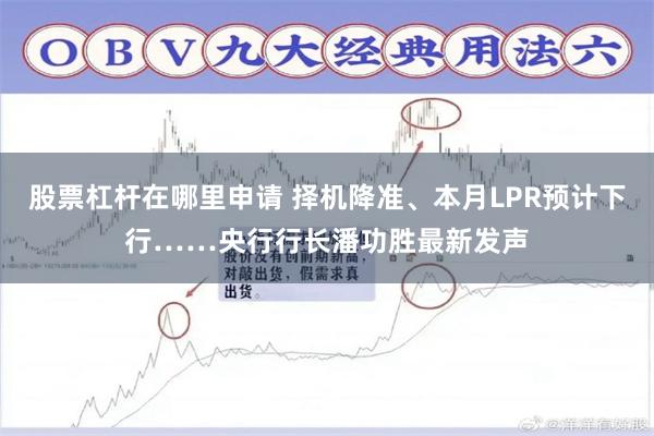 股票杠杆在哪里申请 择机降准、本月LPR预计下行……央行行长潘功胜最新发声