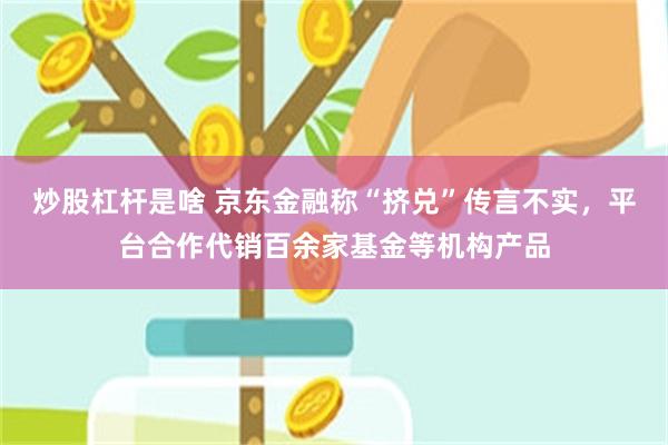 炒股杠杆是啥 京东金融称“挤兑”传言不实，平台合作代销百余家基金等机构产品