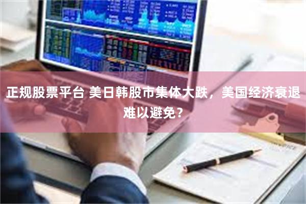 正规股票平台 美日韩股市集体大跌，美国经济衰退难以避免？