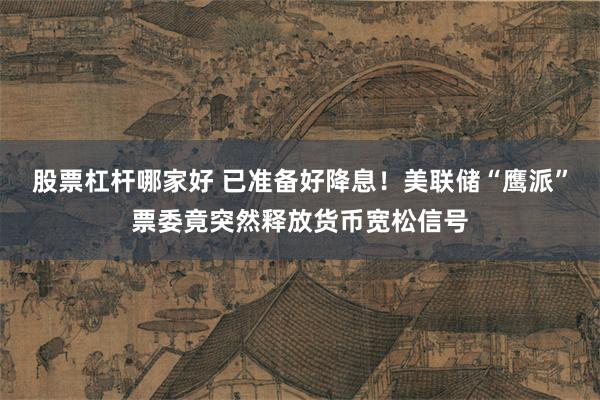 股票杠杆哪家好 已准备好降息！美联储“鹰派”票委竟突然释放货币宽松信号