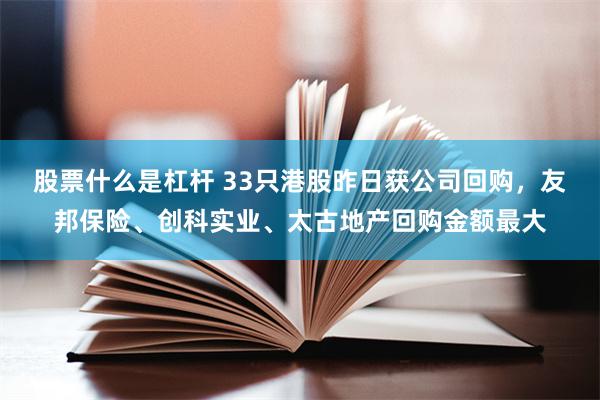 股票什么是杠杆 33只港股昨日获公司回购，友邦保险、创科实业、太古地产回购金额最大