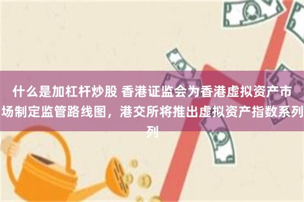 什么是加杠杆炒股 香港证监会为香港虚拟资产市场制定监管路线图，港交所将推出虚拟资产指数系列