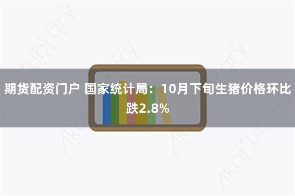 期货配资门户 国家统计局：10月下旬生猪价格环比跌2.8%