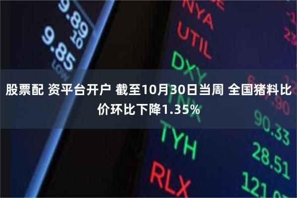 股票配 资平台开户 截至10月30日当周 全国猪料比价环比下降1.35%