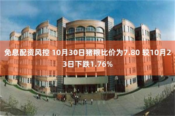 免息配资风控 10月30日猪粮比价为7.80 较10月23日下跌1.76%