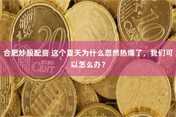 合肥炒股配资 这个夏天为什么忽然热爆了，我们可以怎么办？