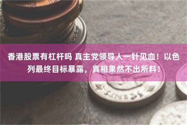 香港股票有杠杆吗 真主党领导人一针见血！以色列最终目标暴露，真相果然不出所料！