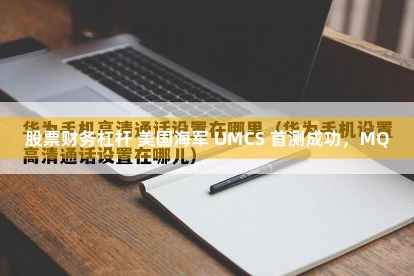 股票财务杠杆 美国海军 UMCS 首测成功，MQ