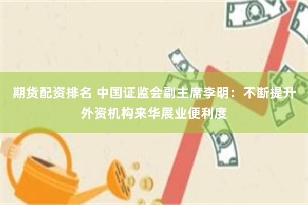 期货配资排名 中国证监会副主席李明：不断提升外资机构来华展业便利度