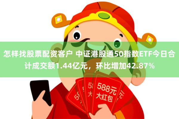 怎样找股票配资客户 中证港股通50指数ETF今日合计成交额1.44亿元，环比增加42.87%