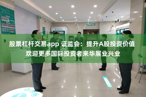 股票杠杆交易app 证监会：提升A股投资价值 欢迎更多国际投资者来华展业兴业