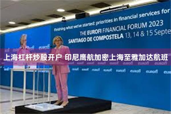 上海杠杆炒股开户 印尼鹰航加密上海至雅加达航班
