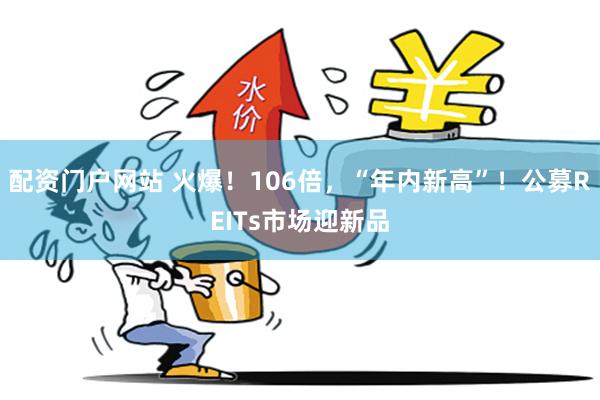 配资门户网站 火爆！106倍，“年内新高”！公募REITs市场迎新品